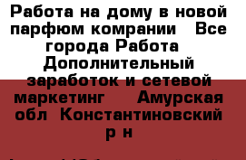 Работа на дому в новой парфюм.комрании - Все города Работа » Дополнительный заработок и сетевой маркетинг   . Амурская обл.,Константиновский р-н